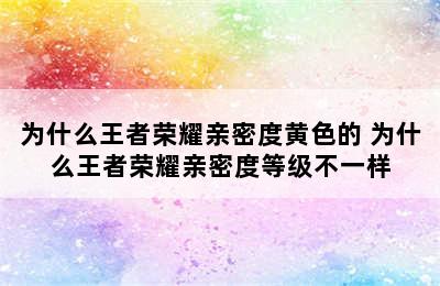 为什么王者荣耀亲密度黄色的 为什么王者荣耀亲密度等级不一样